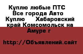 Куплю любые ПТС. - Все города Авто » Куплю   . Хабаровский край,Комсомольск-на-Амуре г.